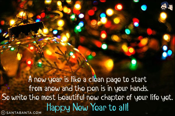 A new year is like a clean page to start from anew and the pen is in your hands.<br/>
So write the most beautiful new chapter of your life yet.<br/>
Happy New Year to all!