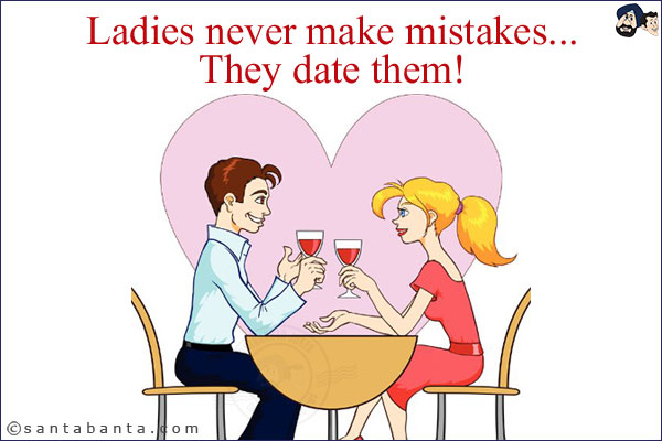 Ladies never make mistakes...<br/>
They date them!