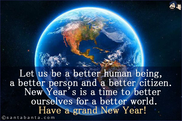 Let us be a better human being, a better person and a better citizen. New Year's is a time to better ourselves for a better world.<br/>
Have a grand New Year!