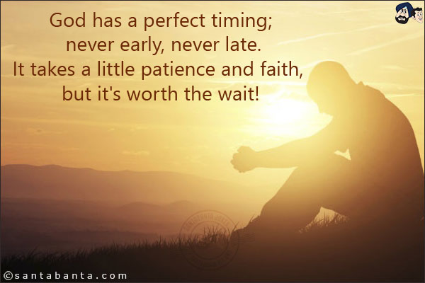 God has a perfect timing; never early, never late.<br/>
It takes a little patience and faith, but it's worth the wait!