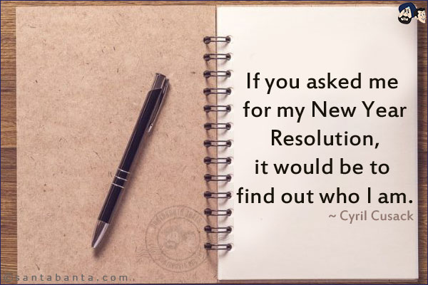 If you asked me for my New Year Resolution, it would be to find out who I am.