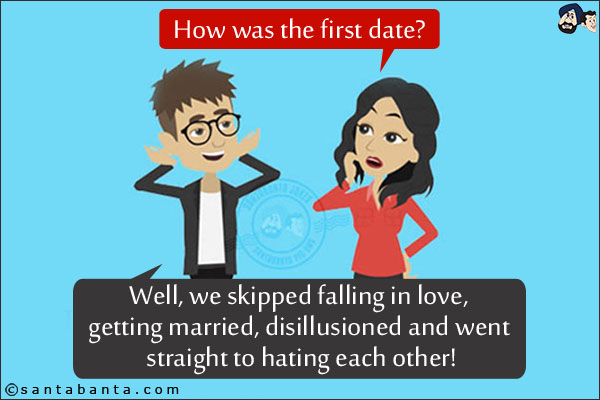 Girl: How was the first date?<br/>
Boy: Well, we skipped falling in love, getting married, disillusioned and went straight to hating each other!