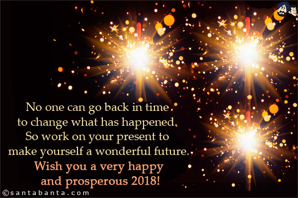 No one can go back in time to change what has happened. So work on your present to make yourself a wonderful future.<br/>
Wish you a very happy and prosperous 2018!