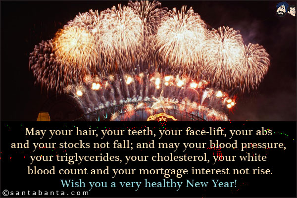 May your hair, your teeth, your face-lift, your abs and your stocks not fall; and may your blood pressure, your triglycerides, your cholesterol, your white blood count and your mortgage interest not rise.<br/>
Wish you a very healthy New Year!