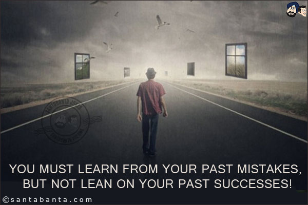 You must learn from your past mistakes, but not lean on your past successes!