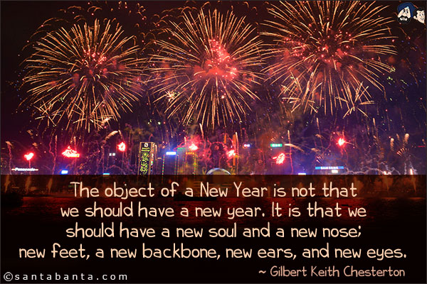 The object of a New Year is not that we should have a new year. It is that we should have a new soul and a new nose; new feet, a new backbone, new ears, and new eyes.
