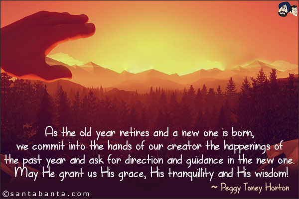 As the old year retires and a new one is born, we commit into the hands of our creator the happenings of the past year and ask for direction and guidance in the new one. May He grant us His grace, His tranquillity and His wisdom!