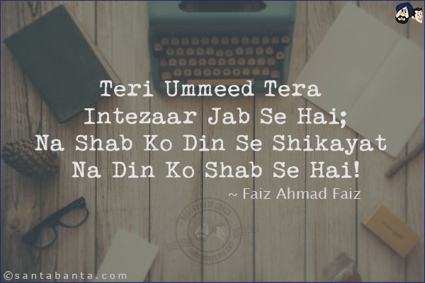 Teri Ummeed Tera Intezaar Jab Se Hai;<br/>
Na Shab Ko Din Se Shikayat Na Din Ko Shab Se Hai!<br/><br/>


Ummeed: Expectation, Hope<br/>
Shab: Night