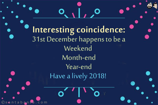 Interesting coincidence:<br/>
31st December happens to be a<br/>
Weekend <br/>
Month-end<br/>
Year-end<br/>
Have a lively 2018! 