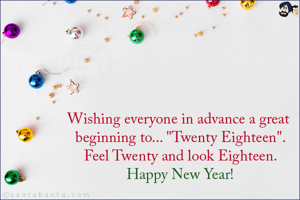 Wishing everyone in advance a great beginning to... `Twenty Eighteen`.<br/>
Feel Twenty and look Eighteen.<br/>
Happy New Year!