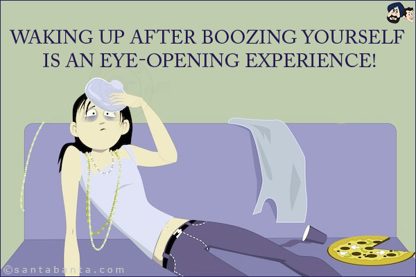 Waking up after boozing yourself is an eye-opening experience!