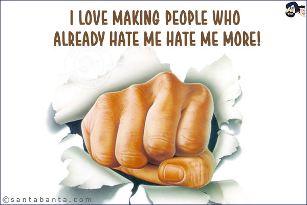 I love making people who already hate me hate me more!