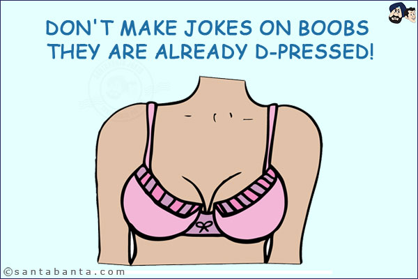 Don't make jokes on boobs they are already D-pressed!