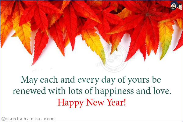 May each and every day of yours be renewed with lots of happiness and love.<br/>
Happy New Year!