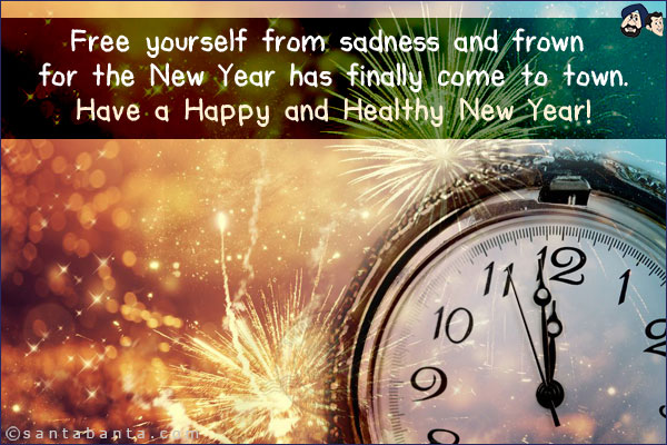 Free yourself from sadness and frown for the New Year has finally come to town.<br/>
Have a Happy and Healthy New Year!