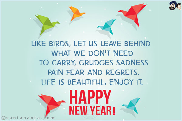 Like birds, let us leave behind what we don't need to carry, grudges sadness pain fear and regrets.<br/>
Life is beautiful, enjoy it.<br/>
Happy New Year!