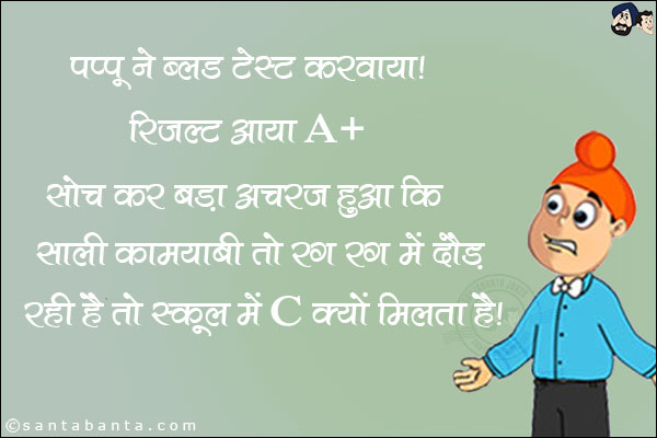 पप्पू ने ब्लड टेस्ट करवाया।<br/>
रिजल्ट आया A+<br/>
सोच कर बड़ा अचरज हुआ कि साली कामयाबी तो रग-रग में दौड़ रही है तो स्कूल में C क्यों मिलता है।