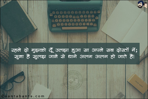 रहने दो मुझको यूँ उलझा हुआ सा अपने सब दोस्तों में;<br/>
सुना है सुलझ जाने से धागे अलग अलग हो जाते हैं!