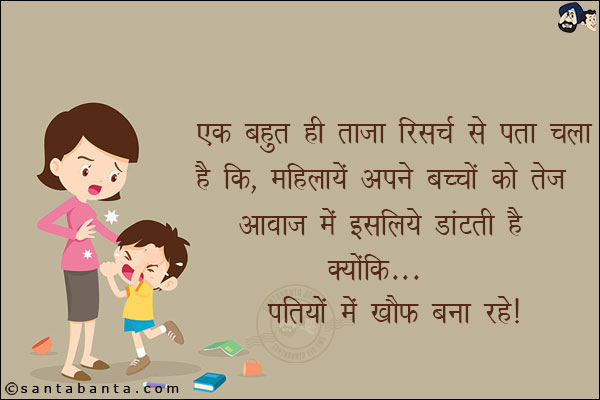 एक बहुत ही ताज़ा रिसर्च से पता चला है कि, महिलायें अपने बच्चों को तेज आवाज़ में इसलिये डांटती हैं क्योंकि...<br/>
पतियों में ख़ौफ़ बना रहे।