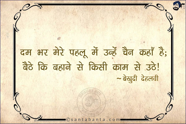 दम भर मेरे पहलू में उन्हें चैन कहाँ है;<br/>
बैठे कि बहाने से किसी काम से उठे!<br/><br/>

पहलू: पसली, (पास)