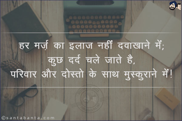 हर मर्ज़ का इलाज नहीं दवाखाने में;<br/>
कुछ दर्द चले जाते है, परिवार और दोस्तो के साथ मुस्कुराने मे!