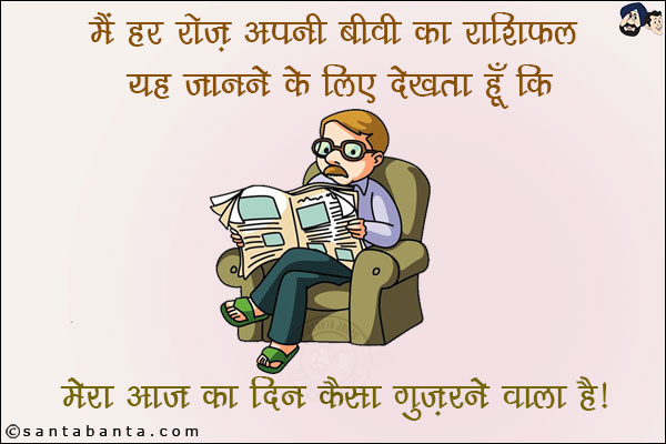 मैं हर रोज़ अपनी बीवी का राशिफल यह जानने के लिए देखता हूँ कि<br/>
मेरा आज का दिन कैसा गुज़रने वाला है।