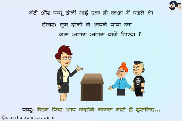 बंटी और पप्पू दोनों भाई एक ही कक्षा में पढ़ते थे।<br/>
टीचर: तुम दोनों ने अपने पापा का नाम अलग-अलग क्यों लिखा?<br/>
पप्पू: मैडम फिर आप कहोगे नकल मारी है इसलिए।