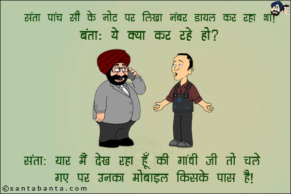 संता पाँच सौ के नोट पर लिखा नंबर डायल कर रहा था।<br/>
बंता: ये क्या कर रहे हो?<br/>
संता: यार मैं देख रहा हूँ कि गाँधी जी तो चले गए पर उनका मोबाइल किसके पास है।