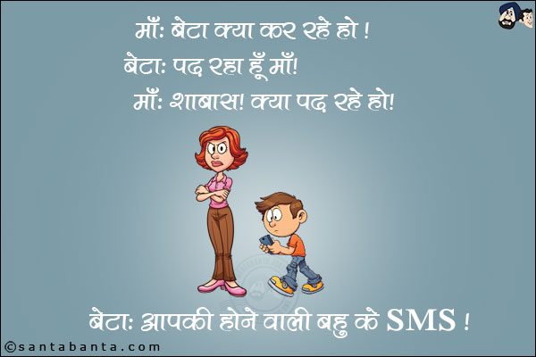 माँ: बेटा क्या कर रहे हो?<br/>
बेटा: पढ़ रहा हूँ माँ।<br/>
माँ: शाबाश! क्या पढ़ रहे हो?<br/>
बेटा: आपकी होने वाली बहु के SMS।