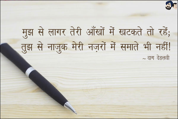 मुझ से लाग़र तेरी आँखों में खटकते तो रहे;<br/>
तुझ से नाज़ुक मेरी नज़रों में समाते भी नहीं!