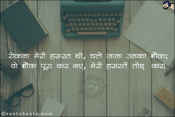 रोकना मेरी हसरत थी, चले जाना उनका शौक;<br/>
वो शौक पूरा कर गए,मेरी हसरतें तोड़ कर!