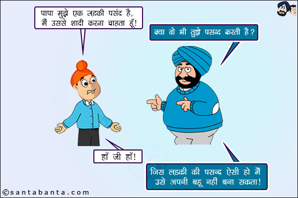 पप्पू: पापा मुझे एक लड़की पसंद है, मैं उससे शादी करना चाहता हूँ।<br/>
संता: क्या वो भी तुझे पसंद करती है?<br/>
पप्पू: हाँ जी हाँ।<br/>
संता: जिस लड़की की पसंद ऐसी हो मैं उसे अपनी बहु नहीं बना सकता।