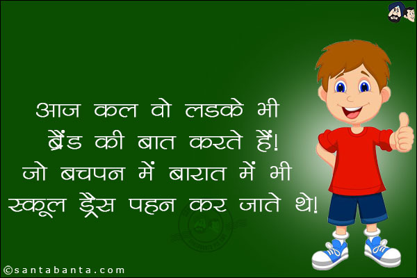 आज कल वो लड़के भी ब्रांड की बात करते हैं जो बचपन में बारात में भी स्कूल ड्रेस पहन कर जाते थे।