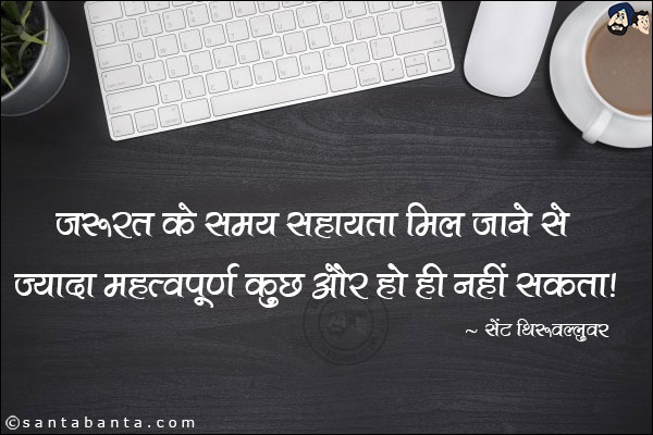 जरुरत के समय सहायता मिल जाने से ज्यादा महत्वपूर्ण कुछ और हो ही नहीं सकता|
