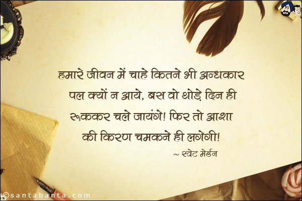 हमारे जीवन में चाहे कितने भी अन्धकार पल क्यों न आये, बस वो थोड़े दिन ही रुककर चले जायंगे| फिर तो आशा की किरण चमकने ही लगेगी|