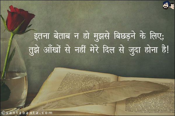 इतना बेताब न हो मुझसे बिछड़ने के लिए;<br/>
तुझे आँखों से नहीं मेरे दिल से जुदा होना है।