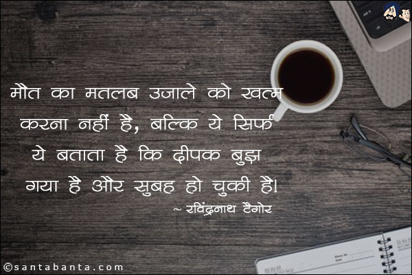 मौत का मतलब उजाले को ख़त्म करना नहीं है,बल्कि ये सिर्फ यह बताता है कि दीपक बुझ गया हैं और सुबह हो चुकी हैं|