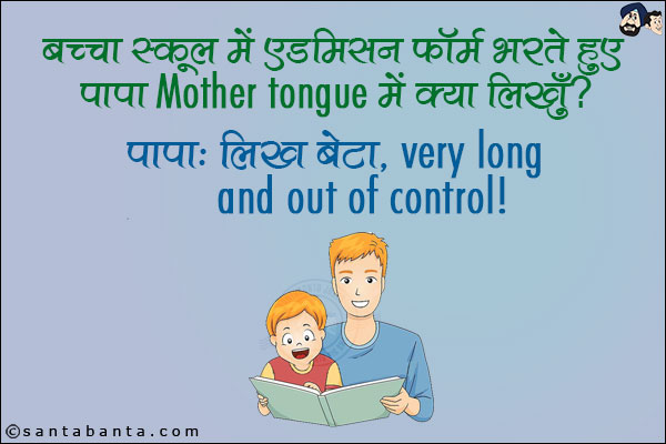 बच्चा स्कूल में एडमिशन फॉर्म भरते हुए पापा Mother Tongue में क्या लिखूँ?<br/>
पापा: लिख बेटा, Very Long And Out of Control!