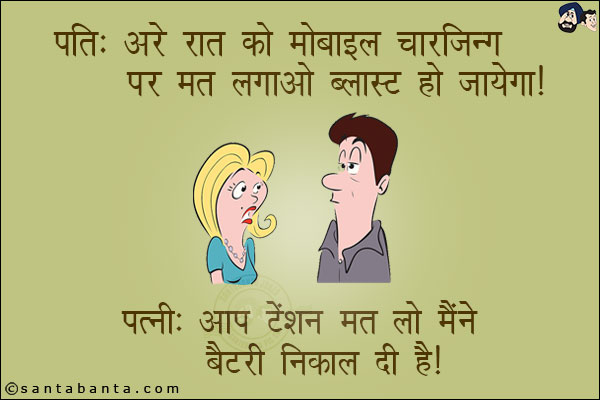 पति: अरे रात को मोबाइल चार्जिंग पर मत लगाओ ब्लास्ट हो जायेगा।<br/>
पत्नी: आप टेंशन मत लो मैंने बैटरी निकाल दी है।