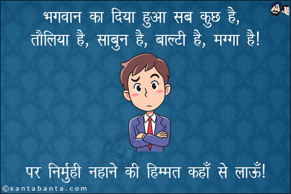 भगवान का दिया हुआ सब कुछ है,<br/>
तौलिया है, साबुन है, बाल्टी है, मग्गा है।<br/>
पर निमुँही नहाने की हिम्मत कहाँ से लाऊँ।