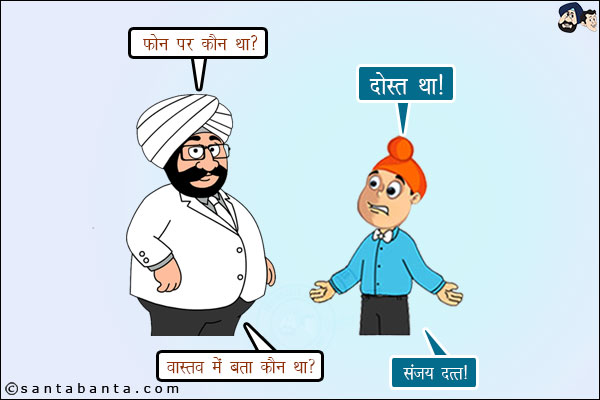 संता: फोन पर कौन था?<br/>
पप्पू: दोस्त था।<br/>
संता: वास्तव में कौन था?<br/>
पप्पू: संजय दत्त।