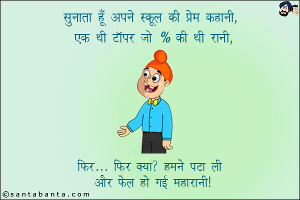 सुनाता हूँ अपने स्कूल की प्रेम कहानी,<br/>
एक थी टॉपर जो % की थी रानी,<br/>
फिर... फिर क्या? हमने पटा ली और फेल हो गई महारानी।