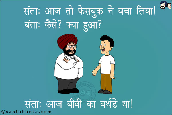 संता: आज तो फेसबुक ने बचा लिया।<br/>
बंता: कैसे? क्या हुआ?<br/>
संता: आज बीवी का बर्थडे था।