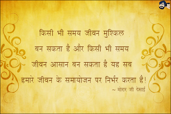 किसी भी समय जीवन मुश्किल बन सकता है और किसी भी समय जीवन बहुत आसान बन सकता है यह सब हमारे जीवन के समायोजन पर निर्भर करता है|