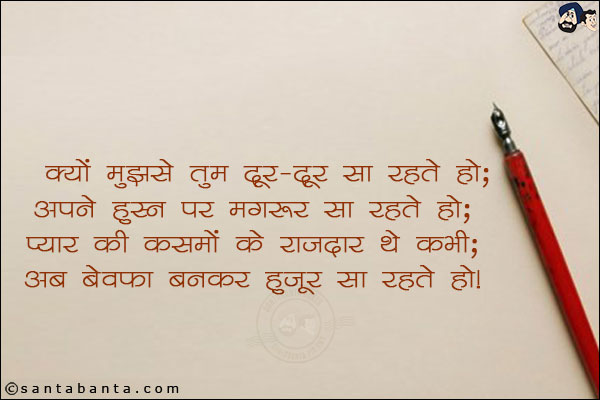 क्यों मुझसे तुम दूर-दूर सा रहते हो;<br/>
अपने हुस्न पर मगरूर सा रहते हो;<br/>
प्यार की कसमों के राजदार थे कभी;<br/>
अब बेवफा बनकर हुजूर सा रहते हो!