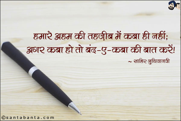 हमारे अहद की तहज़ीब में क़बा ही नहीं;<br/>
अगर क़बा हो तो बंद-ए-क़बा की बात करें!<br/><br/>
तहज़ीब: सभ्यता<br/>
क़बा: गाउन, चोंगा<br/>
बंद-ए-क़बा: कपड़े की गाँठ