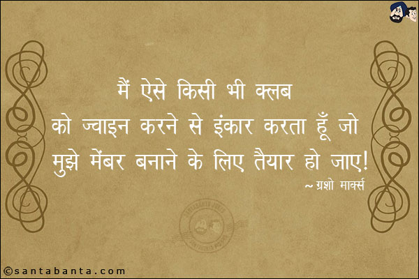 मैं ऐसे किसी भी क्लब को ज्वाइन करने से इंकार करता हूँ जो मुझे मेंबर बनाने के लिए तैयार हो जाए।