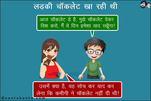 लड़की चॉक्लेट खा रही थी।<br/>
लड़का: आज चॉक्लेट डे है, मुझे चॉक्लेट देकर मुझे विश करो, मैं ये दिन हमेशा याद रखूँगा।<br/>
लड़की: उसमें क्या है, यह सोच कर याद कर लेना कि कमीनी ने चॉक्लेट नहीं दी थी।