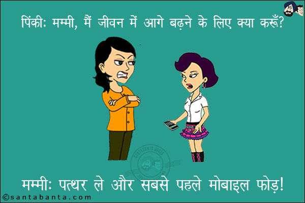 पिंकी: मम्मी, मैं जीवन में आगे बढ़ने के लिए क्या करूँ?<br/>
मम्मी: पत्थर ले और सबसे पहले मोबाइल फोड़।