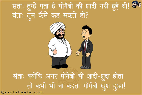 संता: तुम्हें पता है मोगैंबो की शादी नहीं हुई थी।<br/>
बंता: तुम कैसे कह सकते हो?<br/>
संता: क्योंकि अगर मोगैंबो भी शादी-शुदा होता तो कभी भी ना कहता मोगैंबो खुश हुआ।